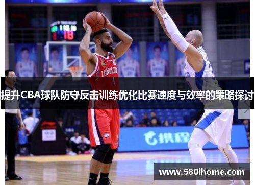 提升CBA球队防守反击训练优化比赛速度与效率的策略探讨