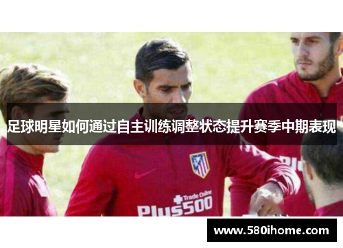 足球明星如何通过自主训练调整状态提升赛季中期表现