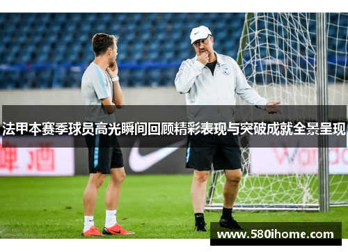 法甲本赛季球员高光瞬间回顾精彩表现与突破成就全景呈现