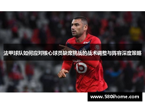法甲球队如何应对核心球员缺席挑战的战术调整与阵容深度策略